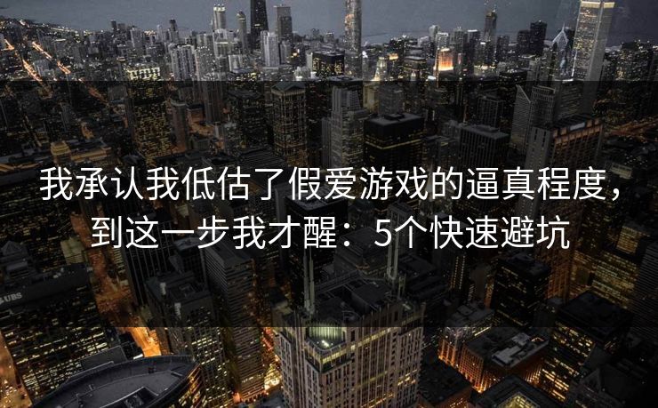 我承认我低估了假爱游戏的逼真程度，到这一步我才醒：5个快速避坑