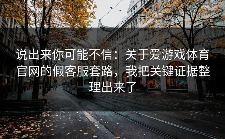 说出来你可能不信：关于爱游戏体育官网的假客服套路，我把关键证据整理出来了