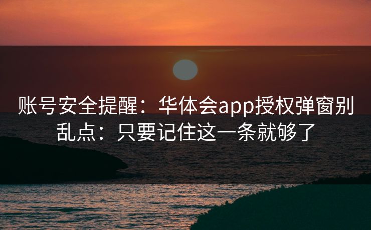 账号安全提醒：华体会app授权弹窗别乱点：只要记住这一条就够了