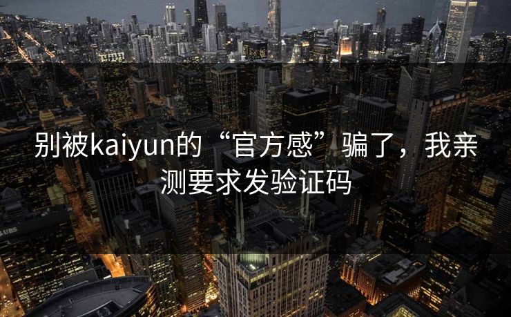 别被kaiyun的“官方感”骗了，我亲测要求发验证码