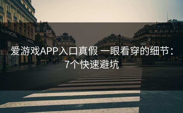 爱游戏APP入口真假 一眼看穿的细节：7个快速避坑