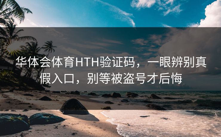 华体会体育HTH验证码，一眼辨别真假入口，别等被盗号才后悔