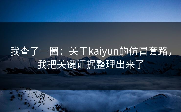 我查了一圈：关于kaiyun的仿冒套路，我把关键证据整理出来了