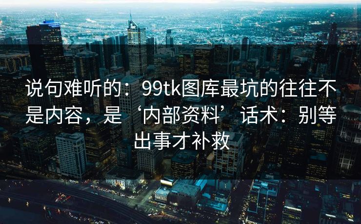 说句难听的：99tk图库最坑的往往不是内容，是‘内部资料’话术：别等出事才补救