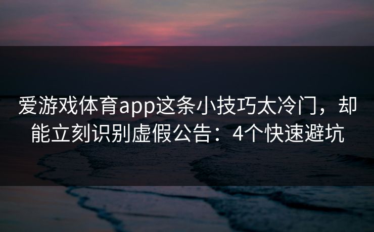 爱游戏体育app这条小技巧太冷门，却能立刻识别虚假公告：4个快速避坑