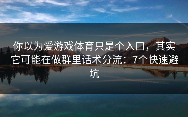 你以为爱游戏体育只是个入口，其实它可能在做群里话术分流：7个快速避坑