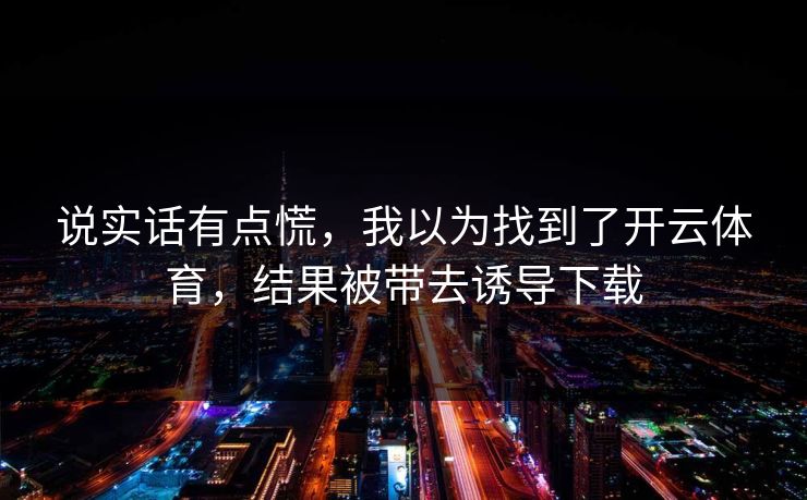 说实话有点慌，我以为找到了开云体育，结果被带去诱导下载