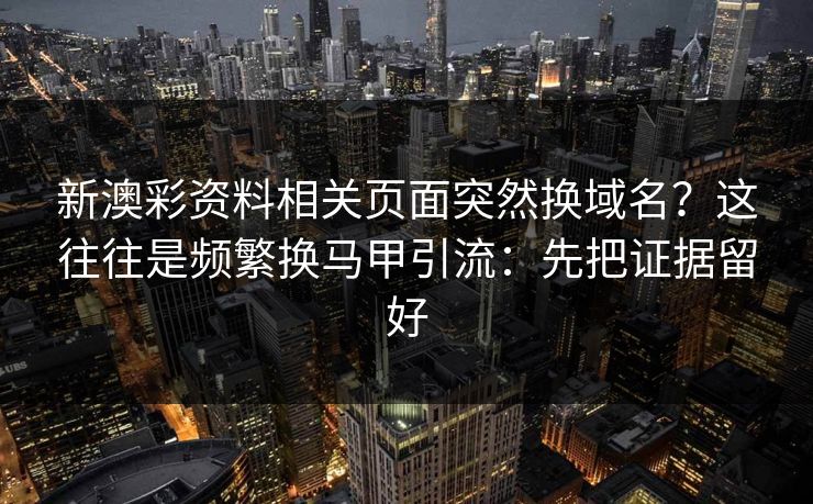 新澳彩资料相关页面突然换域名？这往往是频繁换马甲引流：先把证据留好