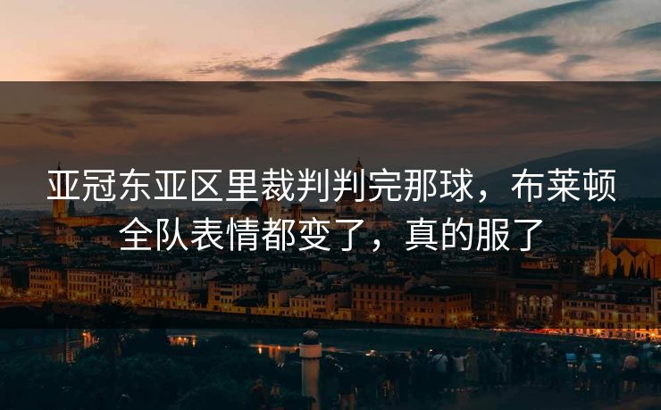 亚冠东亚区里裁判判完那球，布莱顿全队表情都变了，真的服了