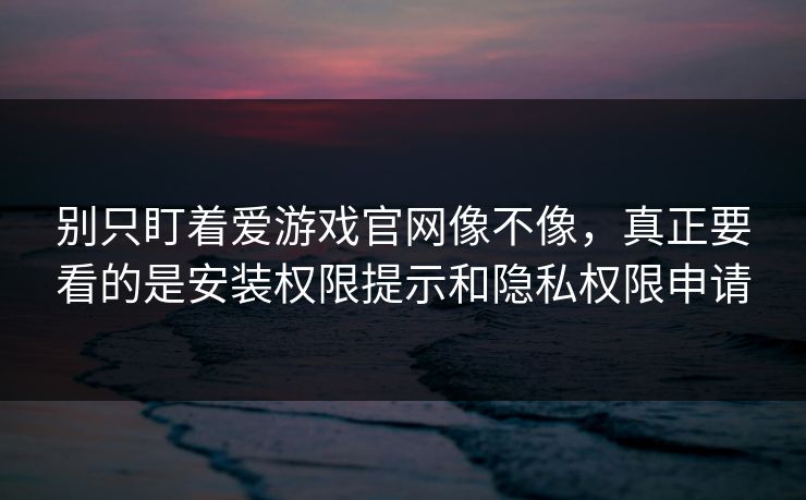 别只盯着爱游戏官网像不像，真正要看的是安装权限提示和隐私权限申请