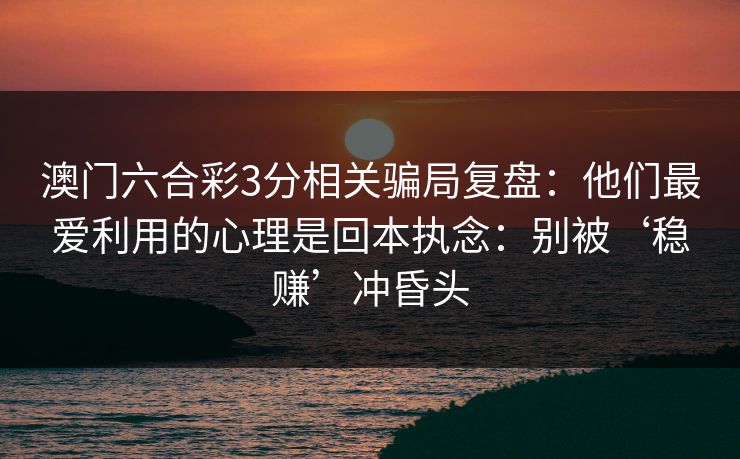澳门六合彩3分相关骗局复盘：他们最爱利用的心理是回本执念：别被‘稳赚’冲昏头