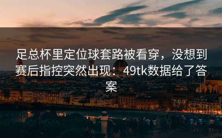 足总杯里定位球套路被看穿，没想到赛后指控突然出现：49tk数据给了答案