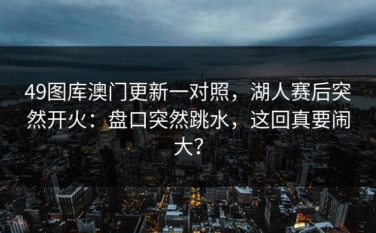 49图库澳门更新一对照，湖人赛后突然开火：盘口突然跳水，这回真要闹大？