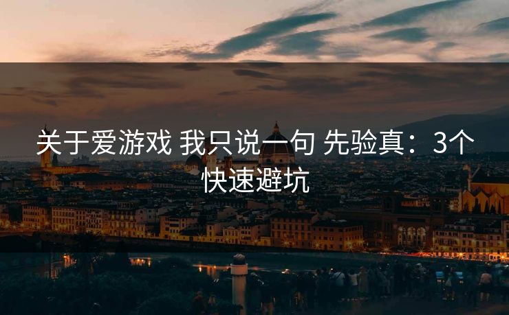 关于爱游戏 我只说一句 先验真：3个快速避坑