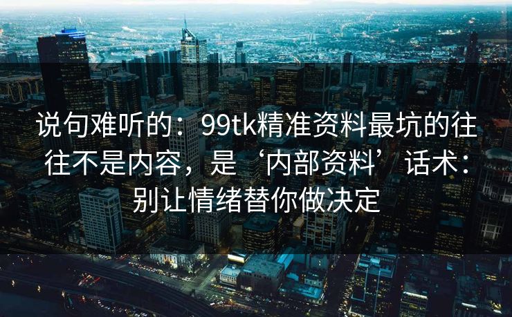 说句难听的：99tk精准资料最坑的往往不是内容，是‘内部资料’话术：别让情绪替你做决定