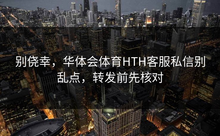 别侥幸，华体会体育HTH客服私信别乱点，转发前先核对