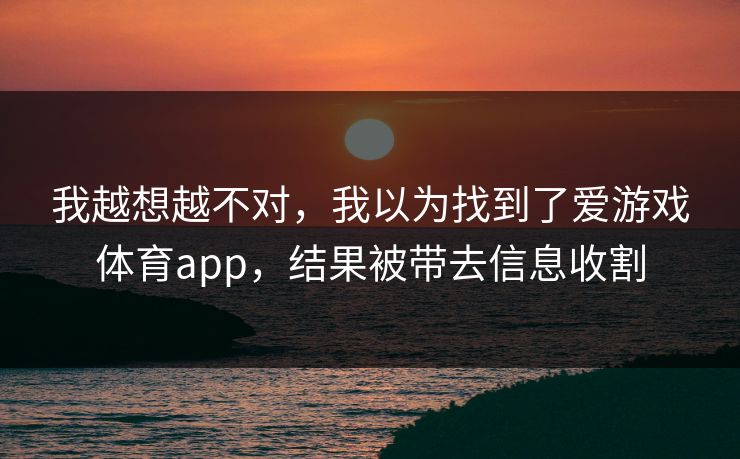 我越想越不对，我以为找到了爱游戏体育app，结果被带去信息收割