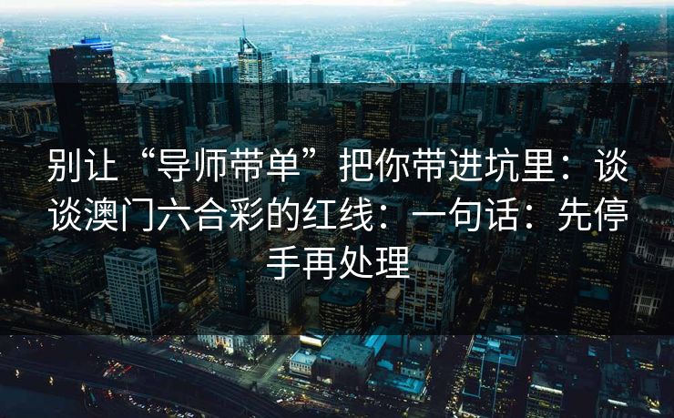 别让“导师带单”把你带进坑里：谈谈澳门六合彩的红线：一句话：先停手再处理