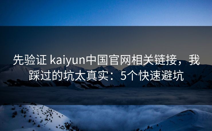 先验证 kaiyun中国官网相关链接，我踩过的坑太真实：5个快速避坑