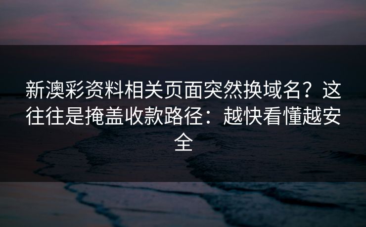 新澳彩资料相关页面突然换域名？这往往是掩盖收款路径：越快看懂越安全