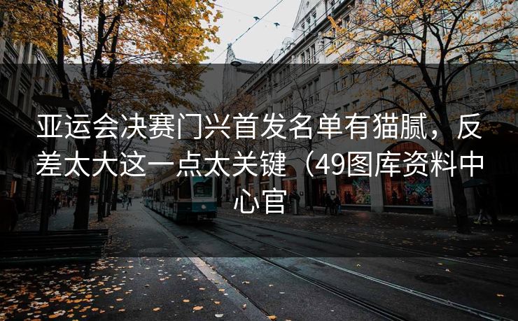 亚运会决赛门兴首发名单有猫腻，反差太大这一点太关键（49图库资料中心官