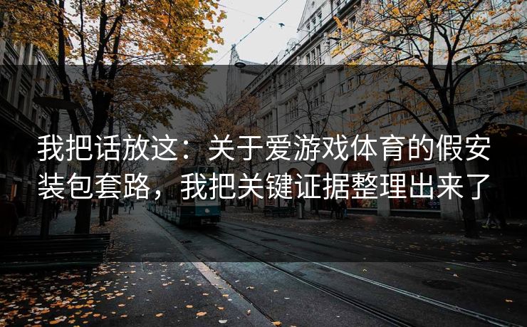 我把话放这：关于爱游戏体育的假安装包套路，我把关键证据整理出来了
