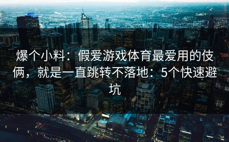 爆个小料：假爱游戏体育最爱用的伎俩，就是一直跳转不落地：5个快速避坑