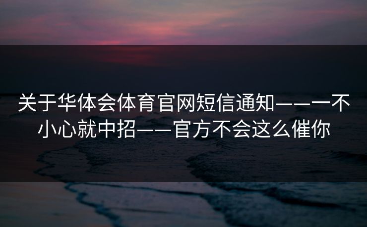 关于华体会体育官网短信通知——一不小心就中招——官方不会这么催你