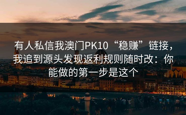 有人私信我澳门PK10“稳赚”链接，我追到源头发现返利规则随时改：你能做的第一步是这个