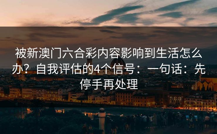被新澳门六合彩内容影响到生活怎么办？自我评估的4个信号：一句话：先停手再处理