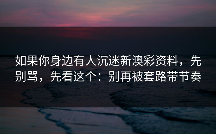 如果你身边有人沉迷新澳彩资料，先别骂，先看这个：别再被套路带节奏