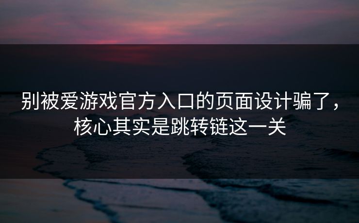 别被爱游戏官方入口的页面设计骗了，核心其实是跳转链这一关