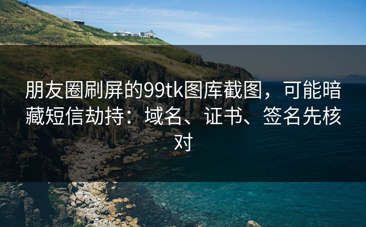 朋友圈刷屏的99tk图库截图，可能暗藏短信劫持：域名、证书、签名先核对