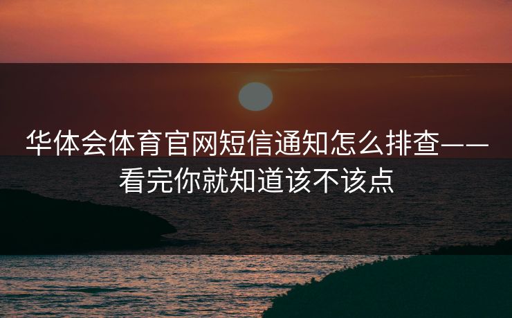 华体会体育官网短信通知怎么排查——看完你就知道该不该点 华体会体育官网短信通知怎么排查——看完你就知道该不该点