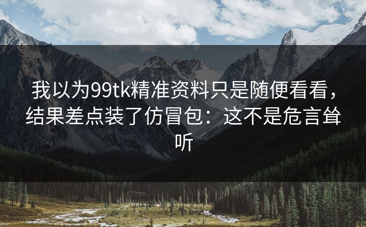 我以为99tk精准资料只是随便看看，结果差点装了仿冒包：这不是危言耸听