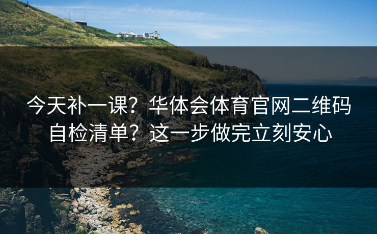 今天补一课?华体会体育官网二维码自检清单?这一步做完立刻安心 今天补一课?华体会体育官网二维码自检清单?这一步做完立刻安心