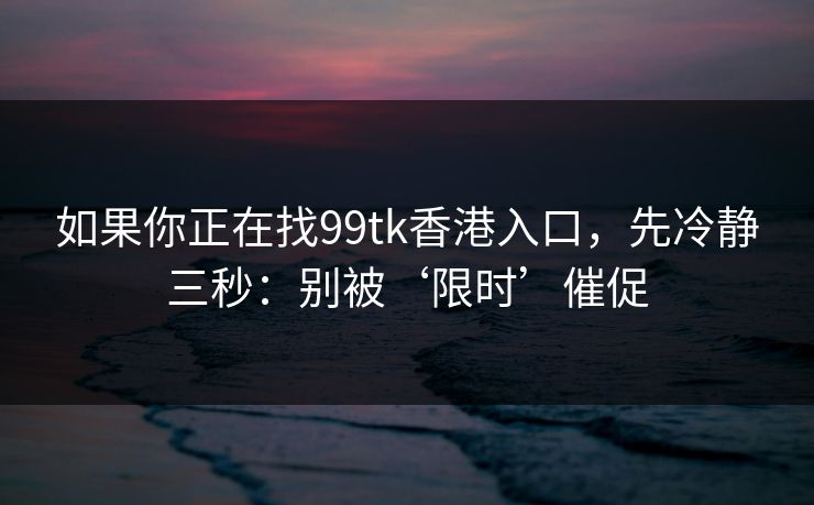 如果你正在找99tk香港入口,先冷静三秒:别被‘限时’催促 如果你正在找99tk香港入口,先冷静三秒:别被‘限时’催促