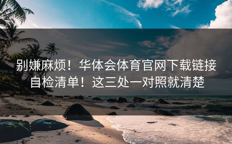 别嫌麻烦！华体会体育官网下载链接自检清单！这三处一对照就清楚