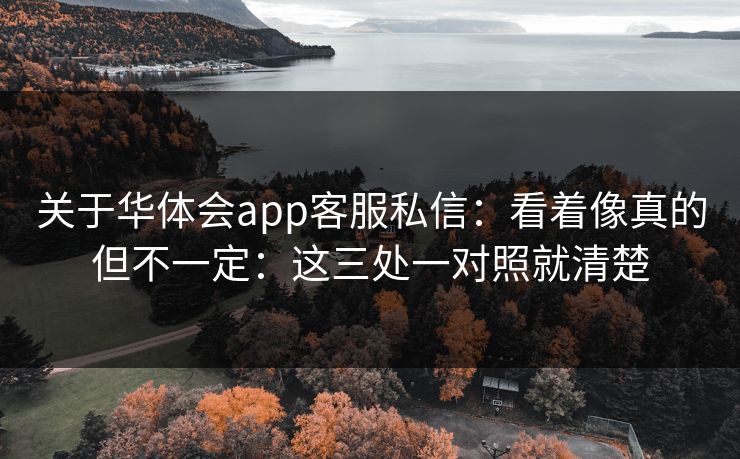 关于华体会app客服私信:看着像真的但不一定:这三处一对照就清楚 关于华体会app客服私信:看着像真的但不一定:这三处一对照就清楚