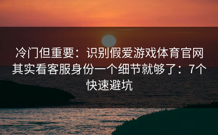 冷门但重要：识别假爱游戏体育官网其实看客服身份一个细节就够了：7个快速避坑
