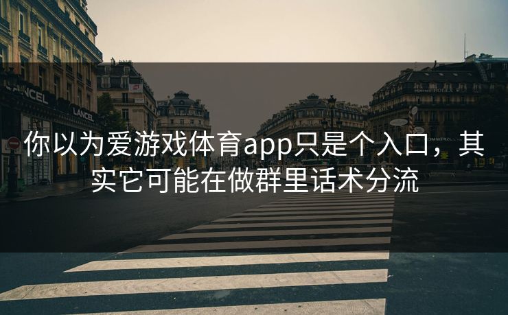 你以为爱游戏体育app只是个入口,其实它可能在做群里话术分流 你以为爱游戏体育app只是个入口,其实它可能在做群里话术分流