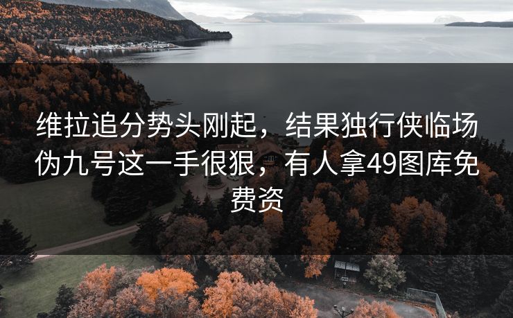 维拉追分势头刚起,结果独行侠临场伪九号这一手很狠,有人拿49图库免费资 维拉追分势头刚起,结果独行侠临场伪九号这一手很狠,有人拿49图库免费资