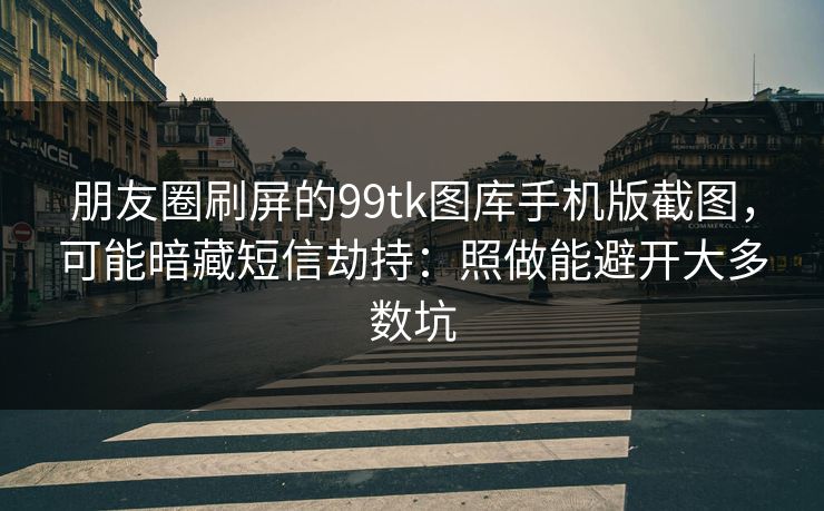 朋友圈刷屏的99tk图库手机版截图，可能暗藏短信劫持：照做能避开大多数坑