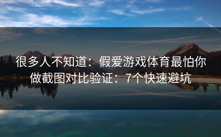 很多人不知道:假爱游戏体育最怕你做截图对比验证:7个快速避坑 很多人不知道:假爱游戏体育最怕你做截图对比验证:7个快速避坑