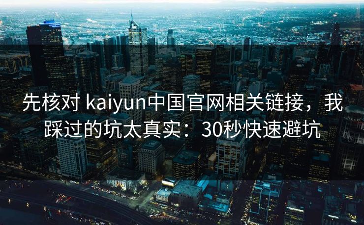 先核对 kaiyun中国官网相关链接，我踩过的坑太真实：30秒快速避坑