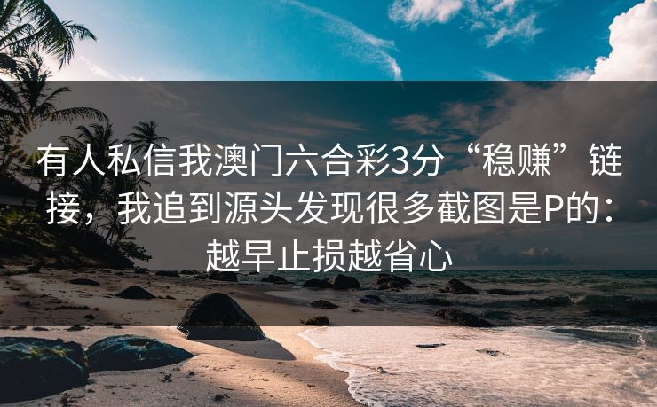 有人私信我澳门六合彩3分“稳赚”链接，我追到源头发现很多截图是P的：越早止损越省心