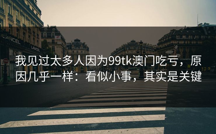 我见过太多人因为99tk澳门吃亏,原因几乎一样:看似小事,其实是关键 我见过太多人因为99tk澳门吃亏,原因几乎一样:看似小事,其实是关键