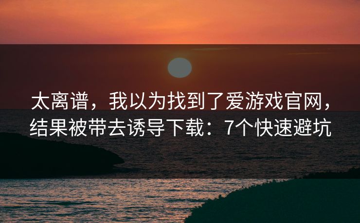 太离谱,我以为找到了爱游戏官网,结果被带去诱导下载:7个快速避坑 太离谱,我以为找到了爱游戏官网,结果被带去诱导下载:7个快速避坑