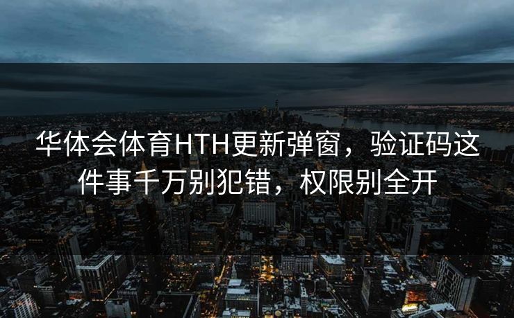 华体会体育HTH更新弹窗,验证码这件事千万别犯错,权限别全开 华体会体育HTH更新弹窗,验证码这件事千万别犯错,权限别全开